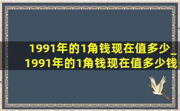 1991年的1角钱现在值多少_1991年的1角钱现在值多少钱