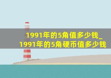 1991年的5角值多少钱_1991年的5角硬币值多少钱