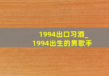 1994出口习酒_1994出生的男歌手