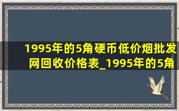 1995年的5角硬币(低价烟批发网)回收价格表_1995年的5角硬币值多少钱一枚