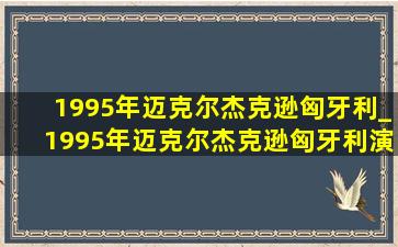 1995年迈克尔杰克逊匈牙利_1995年迈克尔杰克逊匈牙利演唱会