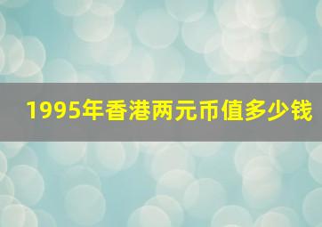 1995年香港两元币值多少钱