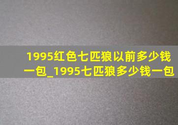 1995红色七匹狼以前多少钱一包_1995七匹狼多少钱一包