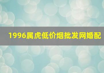 1996属虎(低价烟批发网)婚配