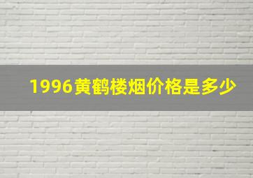 1996黄鹤楼烟价格是多少