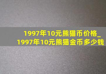 1997年10元熊猫币价格_1997年10元熊猫金币多少钱