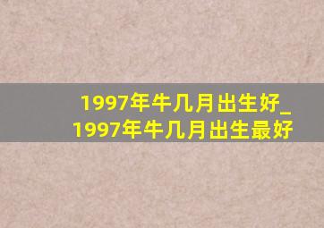 1997年牛几月出生好_1997年牛几月出生最好