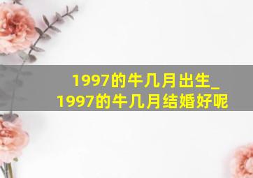 1997的牛几月出生_1997的牛几月结婚好呢