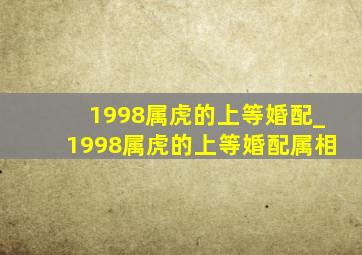 1998属虎的上等婚配_1998属虎的上等婚配属相