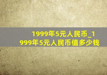 1999年5元人民币_1999年5元人民币值多少钱