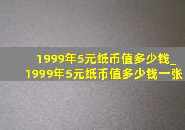 1999年5元纸币值多少钱_1999年5元纸币值多少钱一张