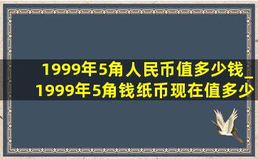 1999年5角人民币值多少钱_1999年5角钱纸币现在值多少钱