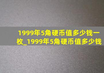 1999年5角硬币值多少钱一枚_1999年5角硬币值多少钱