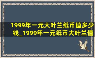 1999年一元大叶兰纸币值多少钱_1999年一元纸币大叶兰值多少元