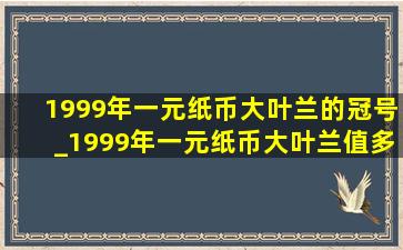 1999年一元纸币大叶兰的冠号_1999年一元纸币大叶兰值多少元