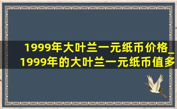 1999年大叶兰一元纸币价格_1999年的大叶兰一元纸币值多少钱