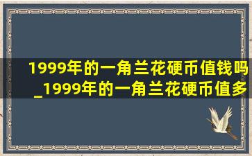 1999年的一角兰花硬币值钱吗_1999年的一角兰花硬币值多少钱