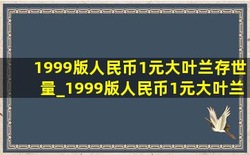 1999版人民币1元大叶兰存世量_1999版人民币1元大叶兰冠号