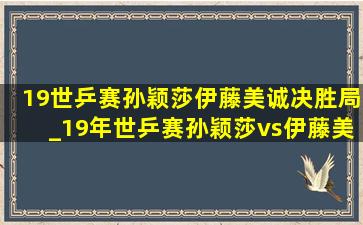 19世乒赛孙颖莎伊藤美诚决胜局_19年世乒赛孙颖莎vs伊藤美诚