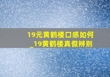 19元黄鹤楼口感如何_19黄鹤楼真假辨别