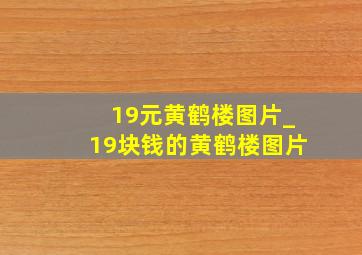 19元黄鹤楼图片_19块钱的黄鹤楼图片