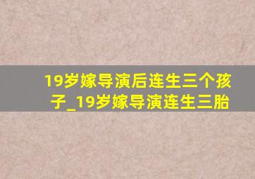 19岁嫁导演后连生三个孩子_19岁嫁导演连生三胎