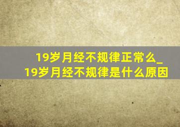 19岁月经不规律正常么_19岁月经不规律是什么原因