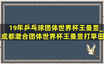 19年乒乓球团体世界杯王曼昱_成都混合团体世界杯王曼昱打早田