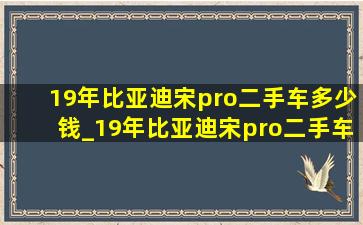 19年比亚迪宋pro二手车多少钱_19年比亚迪宋pro二手车值多少钱