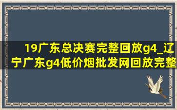 19广东总决赛完整回放g4_辽宁广东g4(低价烟批发网)回放完整录像