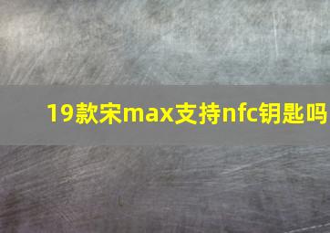 19款宋max支持nfc钥匙吗