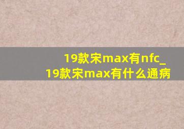 19款宋max有nfc_19款宋max有什么通病