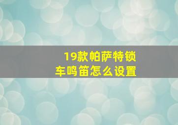 19款帕萨特锁车鸣笛怎么设置