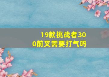 19款挑战者300前叉需要打气吗