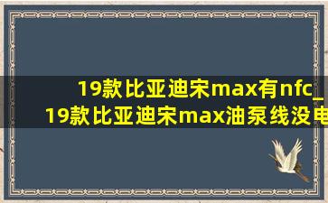 19款比亚迪宋max有nfc_19款比亚迪宋max油泵线没电