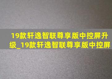 19款轩逸智联尊享版中控屏升级_19款轩逸智联尊享版中控屏