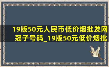 19版50元人民币(低价烟批发网)冠子号码_19版50元(低价烟批发网)冠号价格