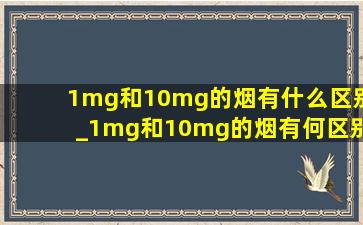 1mg和10mg的烟有什么区别_1mg和10mg的烟有何区别