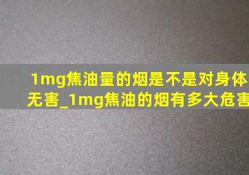 1mg焦油量的烟是不是对身体无害_1mg焦油的烟有多大危害