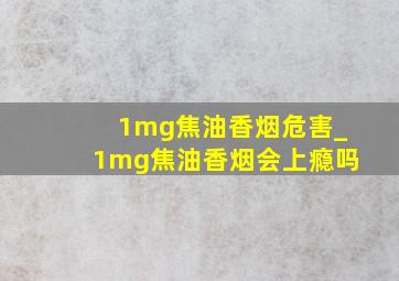 1mg焦油香烟危害_1mg焦油香烟会上瘾吗