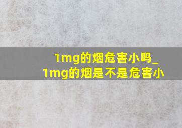 1mg的烟危害小吗_1mg的烟是不是危害小