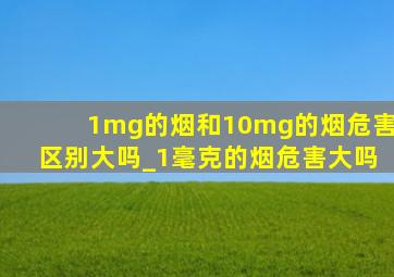 1mg的烟和10mg的烟危害区别大吗_1毫克的烟危害大吗