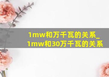 1mw和万千瓦的关系_1mw和30万千瓦的关系