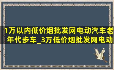 1万以内(低价烟批发网)电动汽车老年代步车_3万(低价烟批发网)电动汽车老年代步车