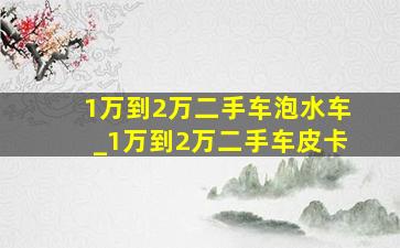 1万到2万二手车泡水车_1万到2万二手车皮卡