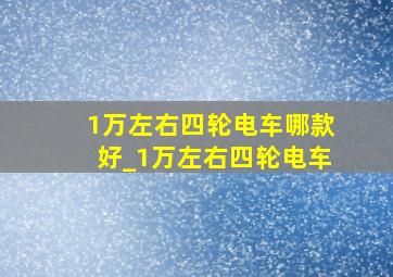 1万左右四轮电车哪款好_1万左右四轮电车