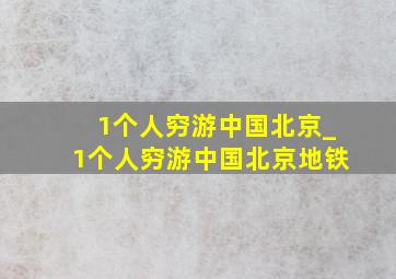 1个人穷游中国北京_1个人穷游中国北京地铁