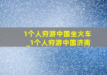 1个人穷游中国坐火车_1个人穷游中国济南