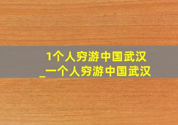 1个人穷游中国武汉_一个人穷游中国武汉