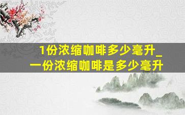 1份浓缩咖啡多少毫升_一份浓缩咖啡是多少毫升